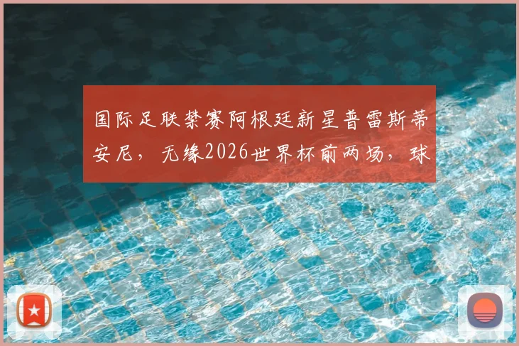 国际足联禁赛阿根廷新星普雷斯蒂安尼,无缘2026世界杯前两场,球员职业生涯蒙上阴影