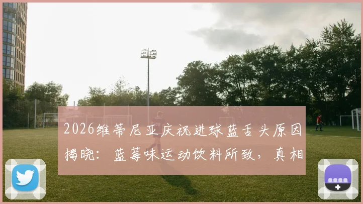 2026维蒂尼亚庆祝进球蓝舌头原因揭晓：蓝莓味运动饮料所致，真相并非染色糖果