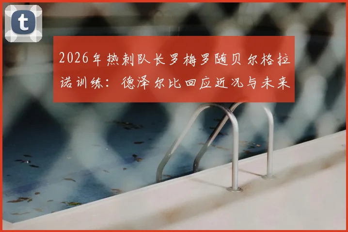 2026年热刺队长罗梅罗随贝尔格拉诺训练:德泽尔比回应近况与未来计划解读