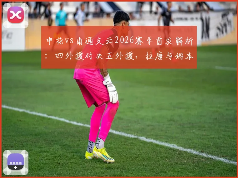 申花vs南通支云2026赛季首发解析：四外援对决五外援，拉唐与姆本扎直接较量谁将占优？