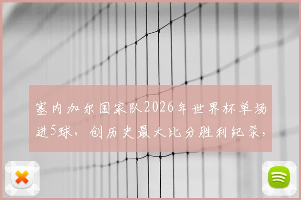 塞内加尔国家队2026年世界杯单场进5球,创历史最大比分胜利纪录,回顾球队经典逆袭之战
