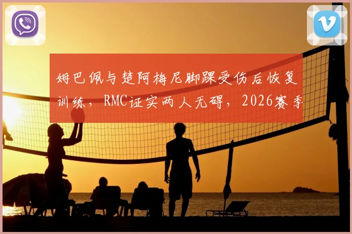姆巴佩与楚阿梅尼脚踝受伤后恢复训练，RMC证实两人无碍，2026赛季备战未受影响