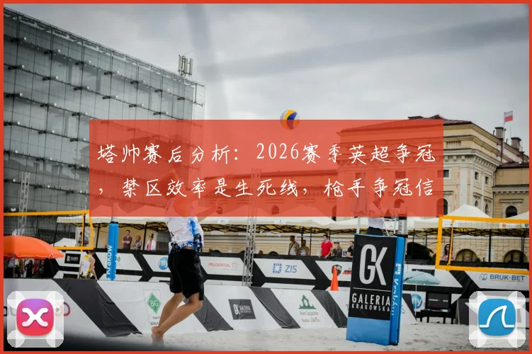 塔帅赛后分析：2026赛季英超争冠，禁区效率是生死线，枪手争冠信念为何更坚定？