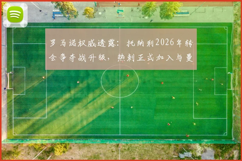 罗马诺权威透露：托纳利2026年转会争夺战升级，热刺正式加入与曼城、阿森纳的英超三方竞价
