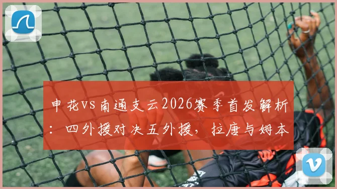 申花vs南通支云2026赛季首发解析：四外援对决五外援，拉唐与姆本扎直接较量谁将占优？