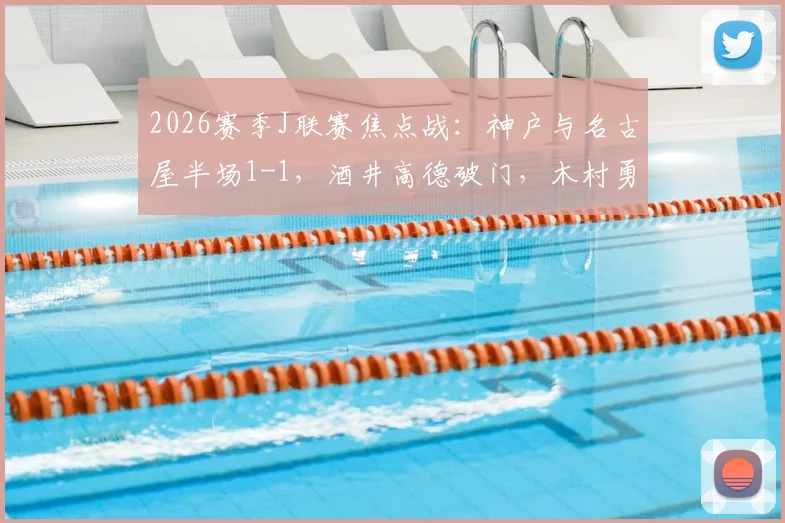 2026赛季J联赛焦点战：神户与名古屋半场1-1，酒井高德破门，木村勇大闪电扳平