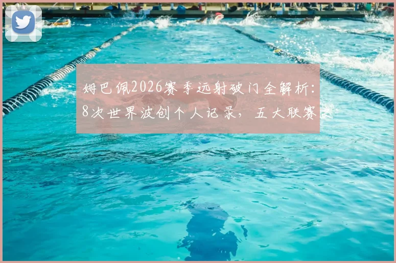 姆巴佩2026赛季远射破门全解析：8次世界波创个人记录，五大联赛之首实至名归，附远射技术训练要点