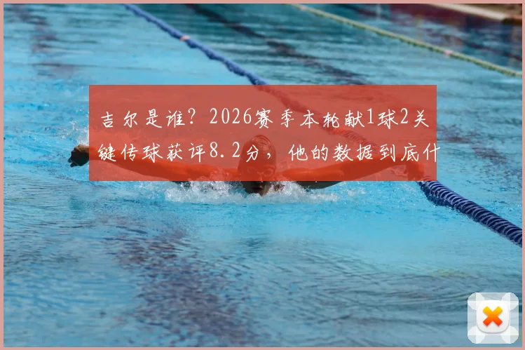 吉尔是谁？2026赛季本轮献1球2关键传球获评8.2分，他的数据到底什么水平？