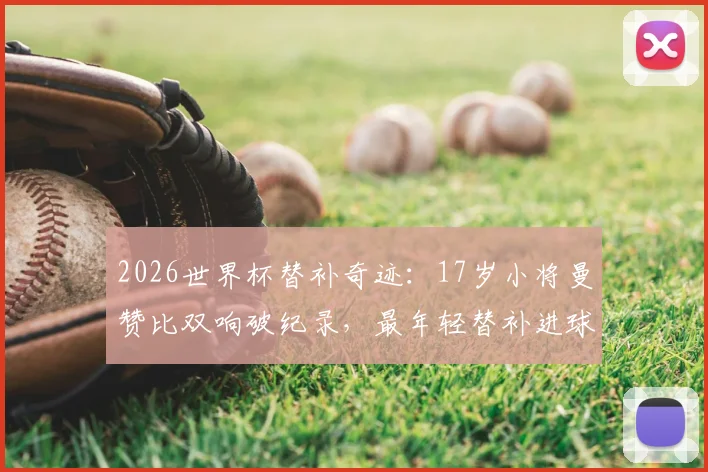 2026世界杯替补奇迹：17岁小将曼赞比双响破纪录，最年轻替补进球者诞生！