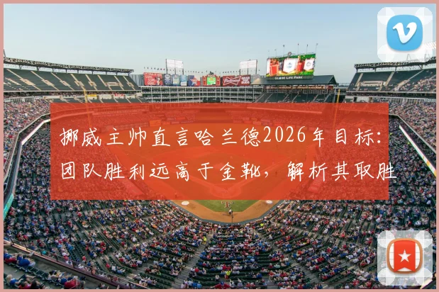 挪威主帅直言哈兰德2026年目标：团队胜利远高于金靴，解析其取胜之道