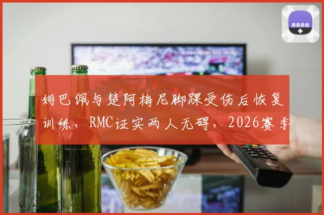 姆巴佩与楚阿梅尼脚踝受伤后恢复训练,RMC证实两人无碍,2026赛季备战未受影响