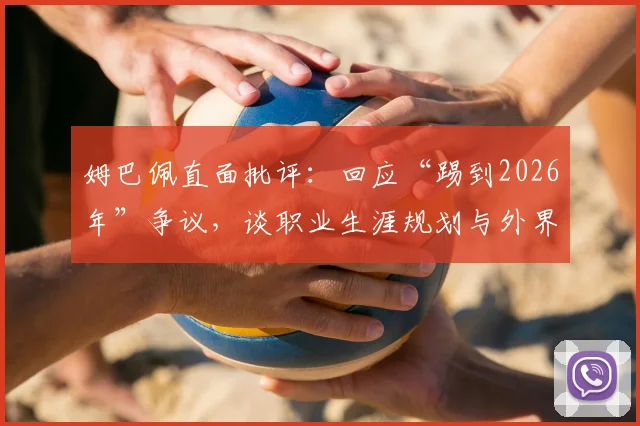 姆巴佩直面批评：回应“踢到2026年”争议，谈职业生涯规划与外界舆论压力