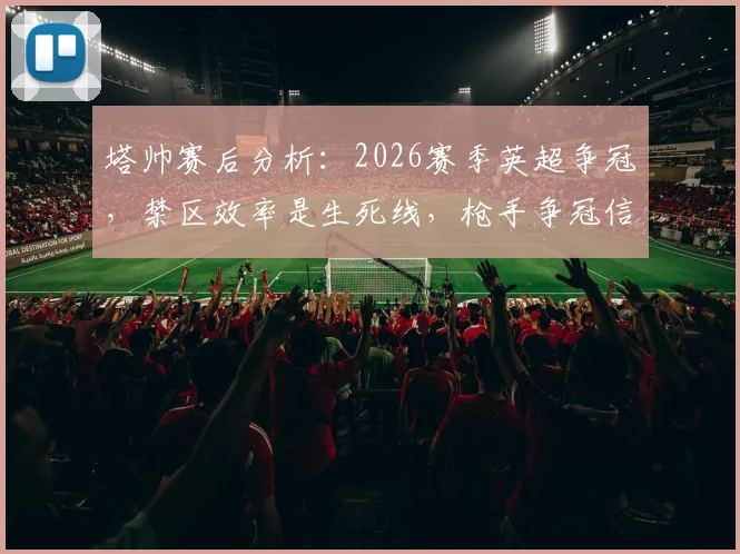 塔帅赛后分析：2026赛季英超争冠，禁区效率是生死线，枪手争冠信念为何更坚定？