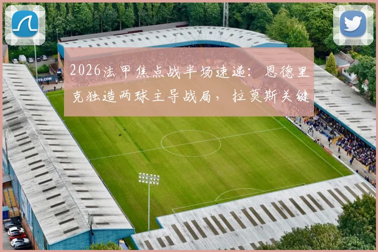 2026法甲焦点战半场速递：恩德里克独造两球主导战局，拉莫斯关键点球不进，巴黎0-2里昂