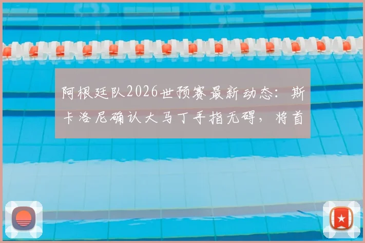 阿根廷队2026世预赛最新动态：斯卡洛尼确认大马丁手指无碍，将首发出战关键比赛