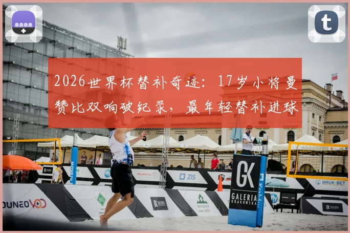2026世界杯替补奇迹:17岁小将曼赞比双响破纪录,最年轻替补进球者诞生!