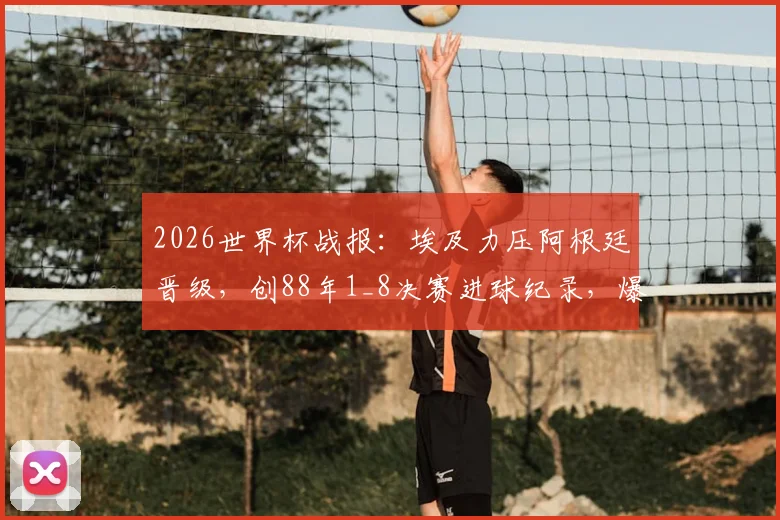 2026世界杯战报：埃及力压阿根廷晋级，创88年1_8决赛进球纪录，爆冷背后的战术解析