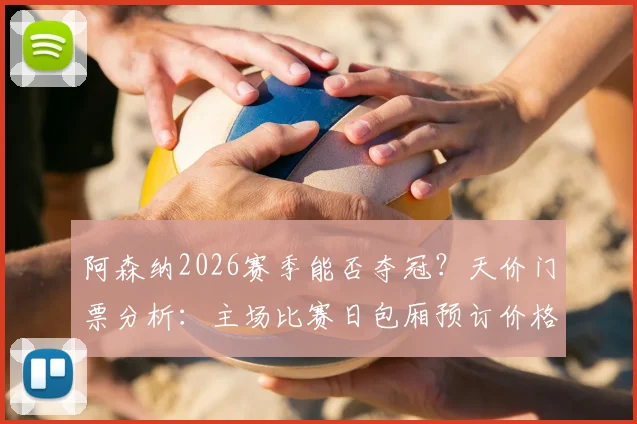 阿森纳2026赛季能否夺冠？天价门票分析：主场比赛日包厢预订价格高达13万英镑，一票难求背后原因为何