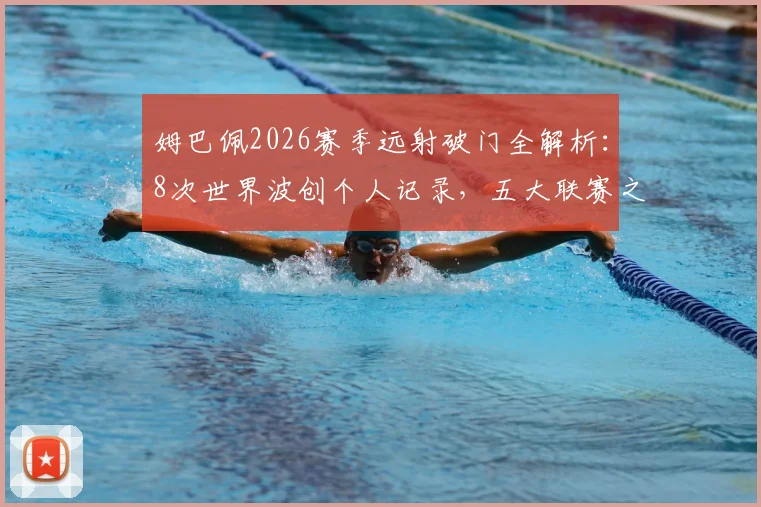 姆巴佩2026赛季远射破门全解析:8次世界波创个人记录,五大联赛之首实至名归,附远射技术训练要点