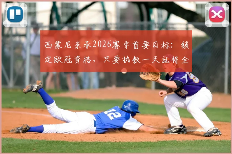西蒙尼亲承2026赛季首要目标:锁定欧冠资格,只要执教一天就将全力冲击冠军