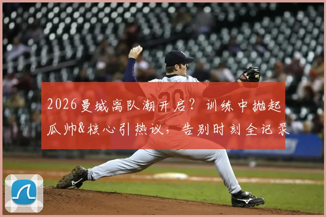 2026曼城离队潮开启?训练中抛起瓜帅&核心引热议,告别时刻全记录