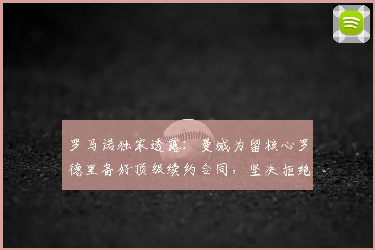 罗马诺独家透露：曼城为留核心罗德里备好顶级续约合同，坚决拒绝低价出售至2026年