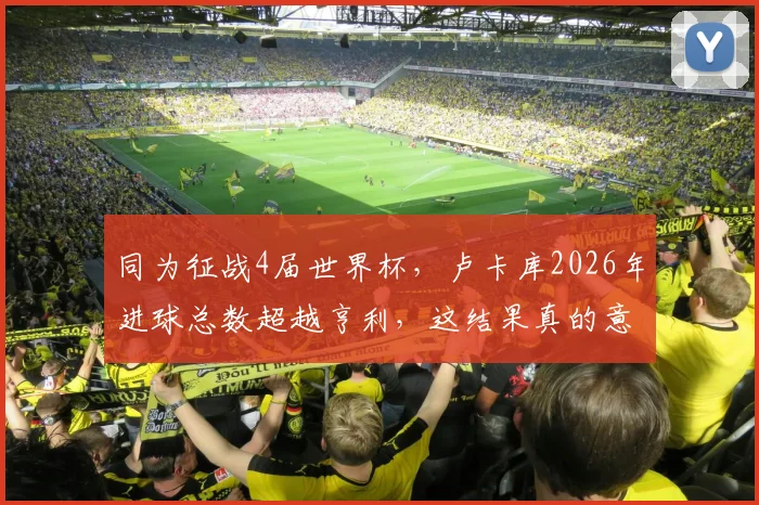 同为征战4届世界杯，卢卡库2026年进球总数超越亨利，这结果真的意外吗？数据与战术背景深度解读
