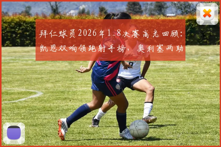 拜仁球员2026年1_8决赛高光回顾：凯恩双响领跑射手榜，奥利塞两助攻成关键先生