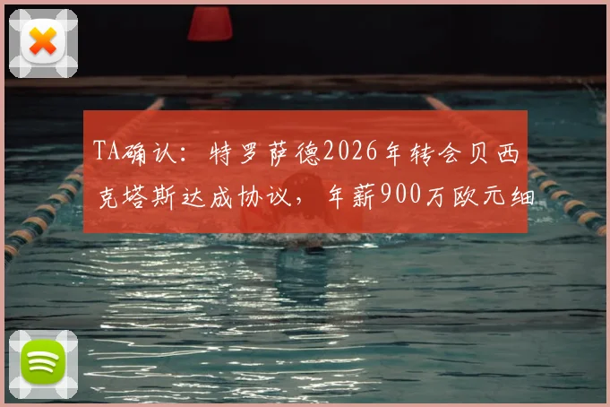 TA确认：特罗萨德2026年转会贝西克塔斯达成协议，年薪900万欧元细节与离队原因深度分析