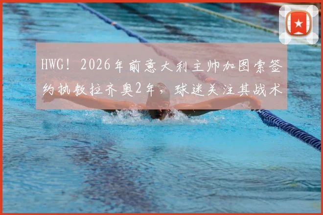 HWG！2026年前意大利主帅加图索签约执教拉齐奥2年，球迷关注其战术打法及引援策略如何