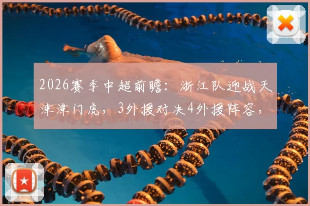 2026赛季中超前瞻:浙江队迎战天津津门虎,3外援对决4外援阵容,核心外援基莱斯先发引关注