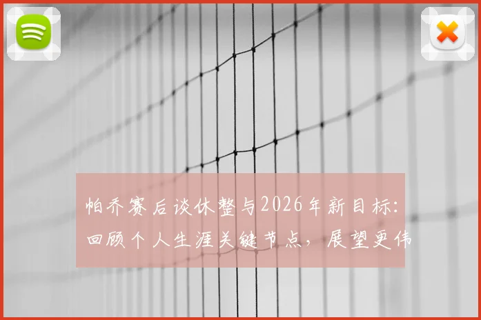帕乔赛后谈休整与2026年新目标：回顾个人生涯关键节点，展望更伟大成就