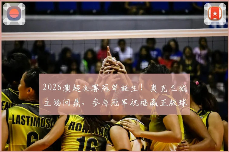 2026澳超决赛冠军诞生！奥克兰城主场问鼎，参与冠军祝福赢正版球衣指南