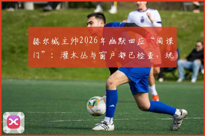赫尔城主帅2026年幽默回应“间谍门”：灌木丛与窗户都已检查，玩笑背后是职业足球的严肃备战