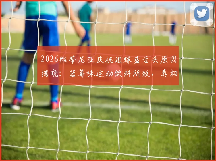 2026维蒂尼亚庆祝进球蓝舌头原因揭晓：蓝莓味运动饮料所致，真相并非染色糖果