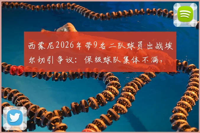 西蒙尼2026年带9名二队球员出战埃尔切引争议：保级球队集体不满，西甲轮换规则再成焦点