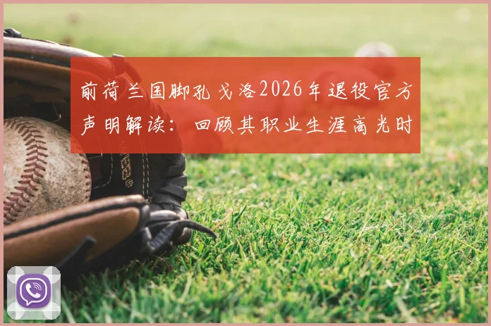前荷兰国脚孔戈洛2026年退役官方声明解读:回顾其职业生涯高光时刻与未来去向分析