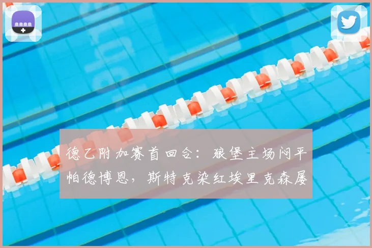 德乙附加赛首回合:狼堡主场闷平帕德博恩,斯特克染红埃里克森屡造威胁,次回合前瞻