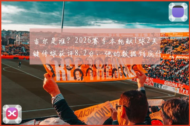 吉尔是谁?2026赛季本轮献1球2关键传球获评8.2分,他的数据到底什么水平?