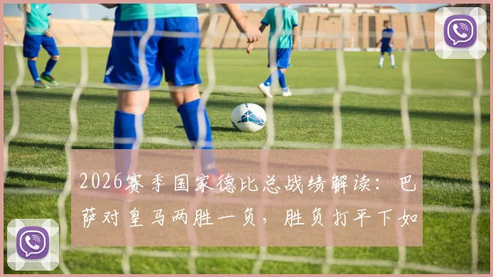 2026赛季国家德比总战绩解读：巴萨对皇马两胜一负，胜负打平下如何力压死敌卫冕西甲？