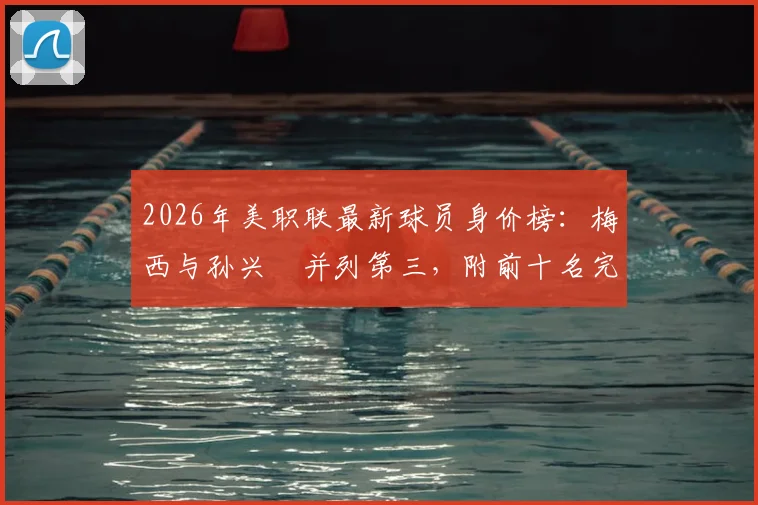 2026年美职联最新球员身价榜：梅西与孙兴慜并列第三，附前十名完整榜单及欧洲联赛身价对比分析