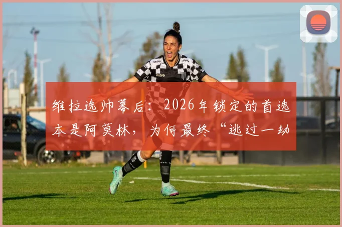 维拉选帅幕后：2026年锁定的首选本是阿莫林，为何最终“逃过一劫”选择埃梅里