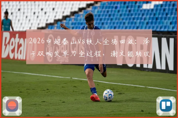 2026中超泰山vs铁人全场回放:泽卡双响失单刀全过程,谢文能助攻GIF详解及比赛录像在线观看