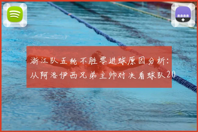 浙江队五轮不胜零进球原因分析:从阿洛伊西兄弟主帅对决看球队2026赛季困境