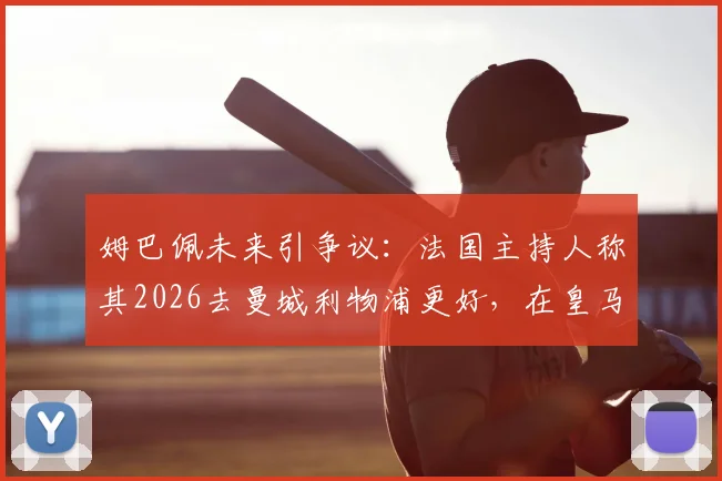 姆巴佩未来引争议：法国主持人称其2026去曼城利物浦更好，在皇马不如离开，原因深度分析