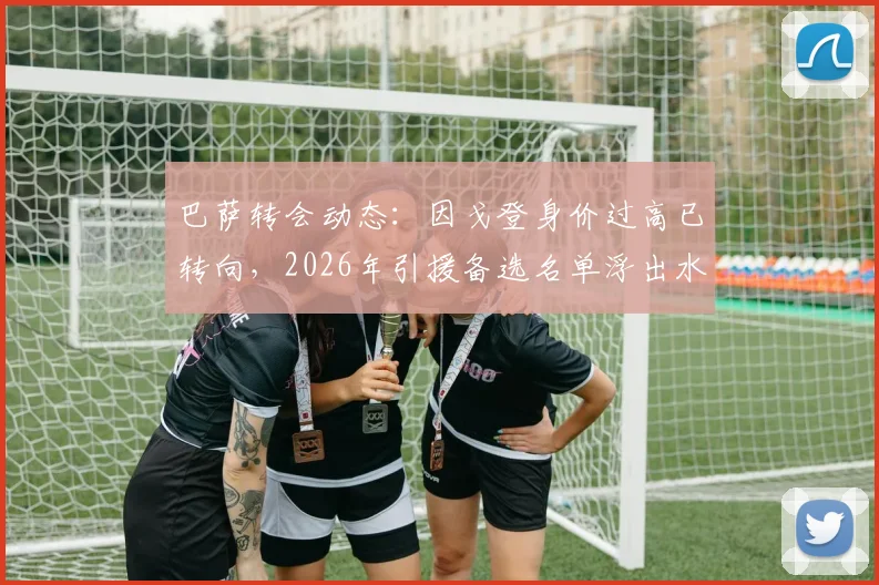 巴萨转会动态：因戈登身价过高已转向，2026年引援备选名单浮出水面