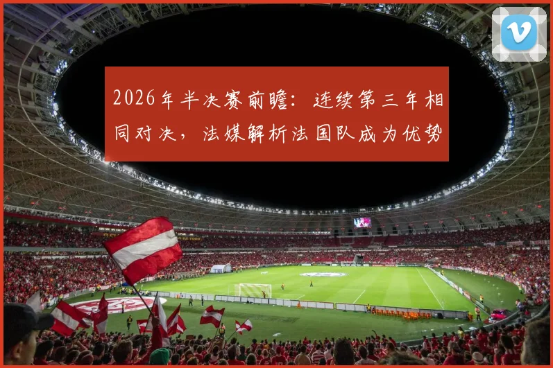 2026年半决赛前瞻:连续第三年相同对决,法媒解析法国队成为优势一方的三大关键