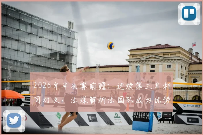 2026年半决赛前瞻：连续第三年相同对决，法媒解析法国队成为优势一方的三大关键