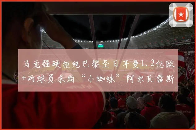 马竞强硬拒绝巴黎圣日耳曼1.2亿欧+两球员求购“小蜘蛛”阿尔瓦雷斯，2026转会市场震撼一幕