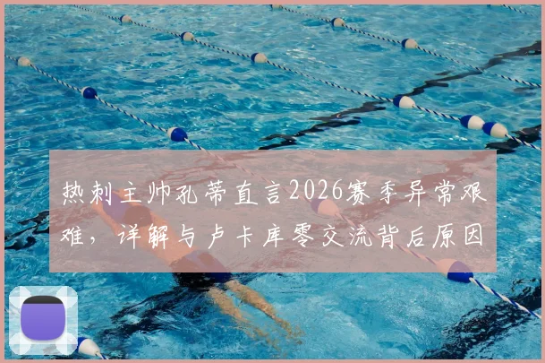 热刺主帅孔蒂直言2026赛季异常艰难，详解与卢卡库零交流背后原因及球队困境
